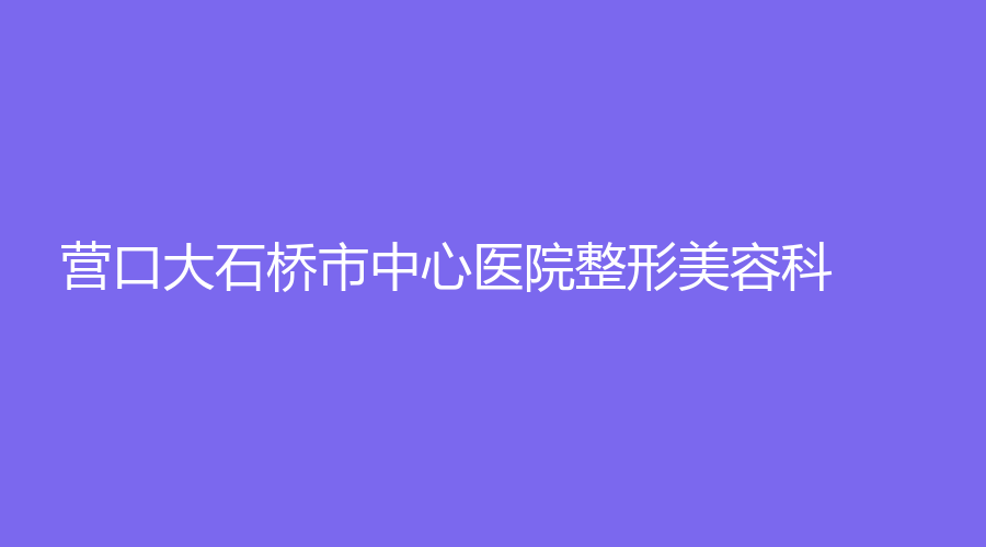 營(yíng)口大石橋市中心醫(yī)院整形美容科
