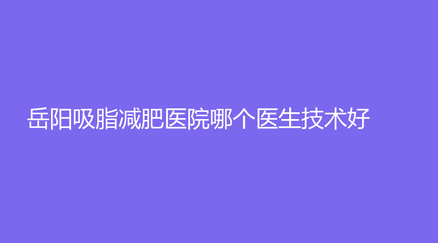 岳陽(yáng)吸脂減肥醫(yī)院哪個(gè)醫(yī)生技術(shù)好？