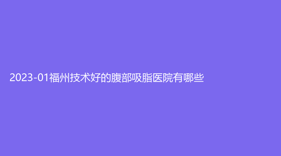 2023-01福州技術(shù)好的腹部吸脂醫(yī)院有哪些？伊戀、盛蓮、新世紀(jì)外科等機構(gòu)哪個便宜？