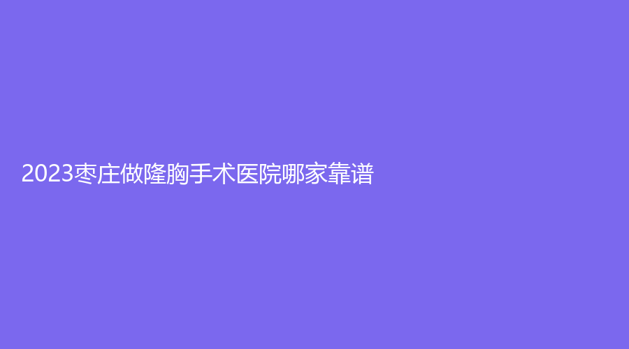 2023棗莊做隆胸手術(shù)醫(yī)院哪家靠譜？泰美、滕州時(shí)光、婦幼保健院科等機(jī)構(gòu)哪家好？
