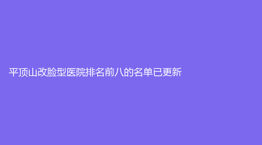 平頂山改臉型醫(yī)院排名前八的名單已更新！