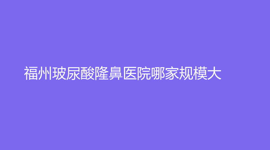 福州玻尿酸隆鼻醫(yī)院哪家規(guī)模大？