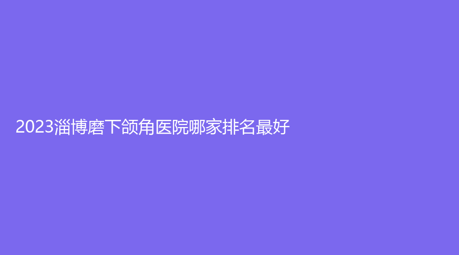 2023淄博磨下頜角醫(yī)院哪家排名好？