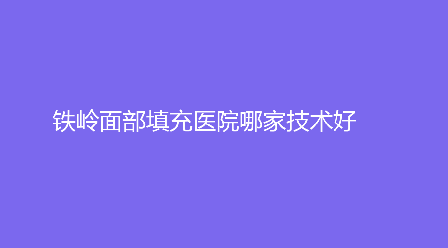 鐵嶺面部填充醫(yī)院哪家技術(shù)好？美嘉麗外科、市協(xié)和醫(yī)院醫(yī)學(xué)科、姜紅艷診所等