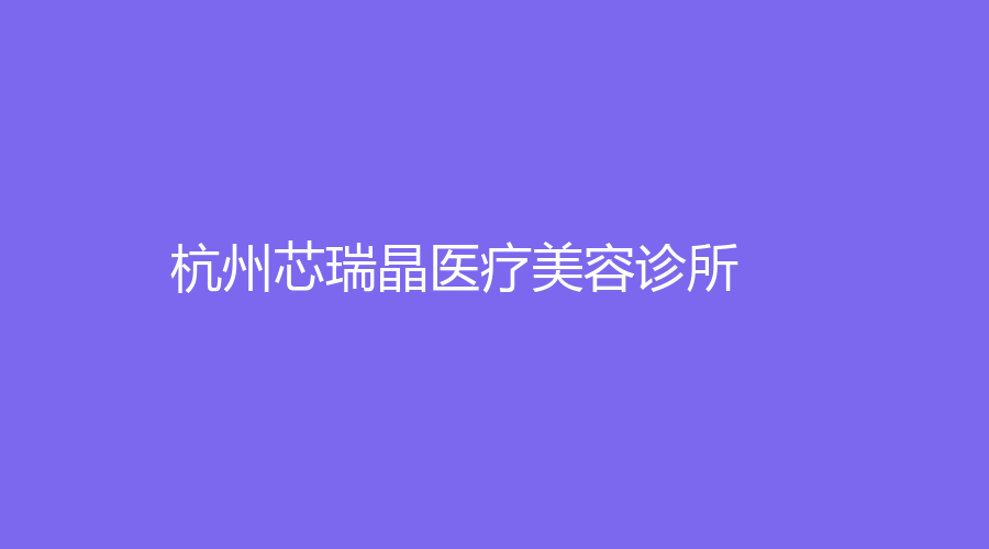 杭州芯瑞晶醫(yī)療美容診所