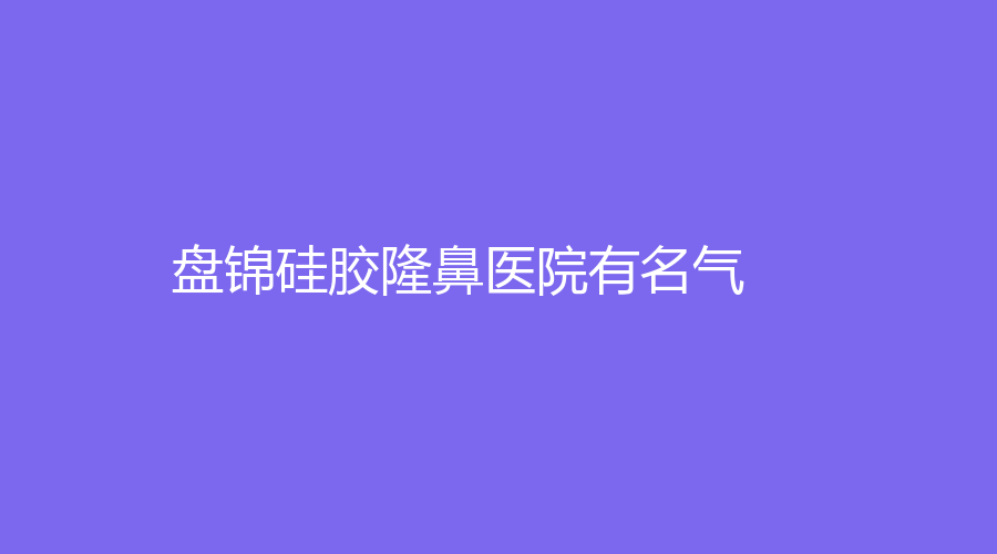盤錦硅膠隆鼻醫(yī)院有名氣？婦外醫(yī)院微科、京韓、馥安醫(yī)院外科等機構(gòu)倍受青睞