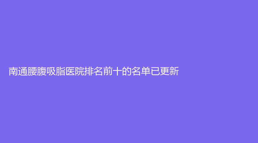 南通腰腹吸脂醫(yī)院排名前十的名單已更新！