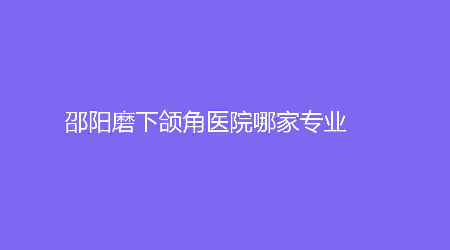 邵陽磨下頜角醫(yī)院哪家專業(yè)？德美診所、邵東申美、婕麗診所等機(jī)構(gòu)哪個便宜？