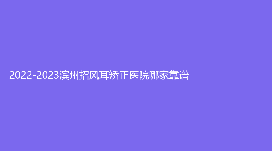 2022-2023濱州招風耳矯正醫(yī)院哪家靠譜？美吉拉診所、博士診所、醫(yī)學院煙臺附屬