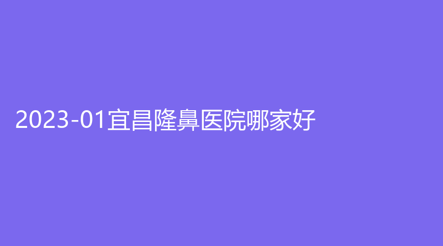 2023-01宜昌隆鼻醫(yī)院哪家好？