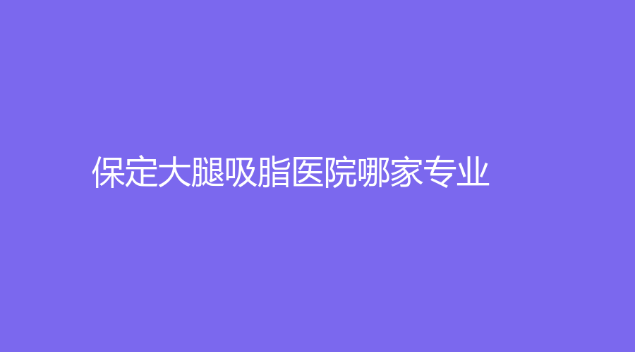 保定大腿吸脂醫(yī)院哪家專業(yè)？