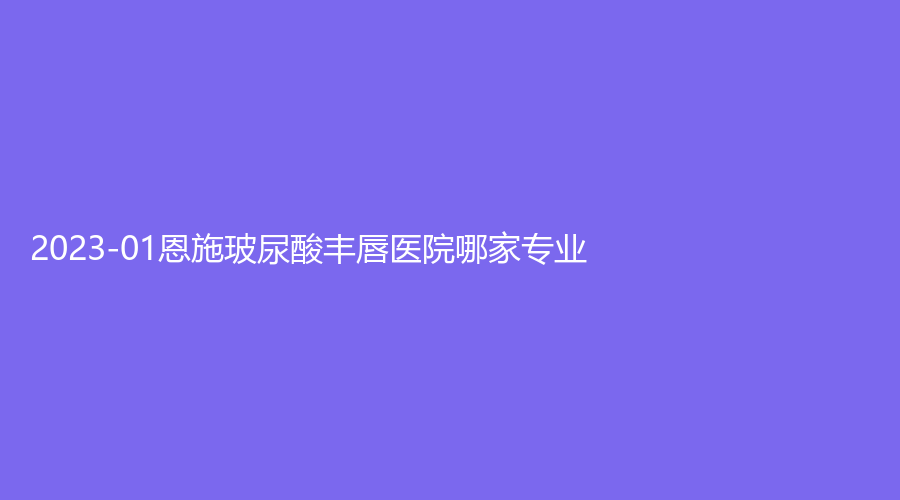 2023-01恩施玻尿酸豐唇醫(yī)院哪家專(zhuān)業(yè)？