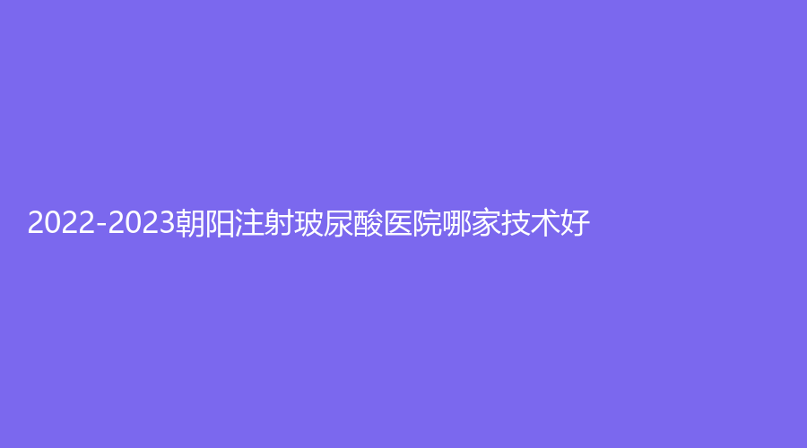 2022-2023朝陽注射玻尿酸醫(yī)院哪家技術(shù)好？瑤琳診所、遼西醫(yī)學(xué)、熱愛診所等機構(gòu)