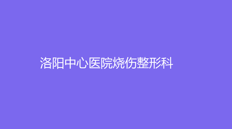 洛陽中心醫(yī)院燒傷整形科