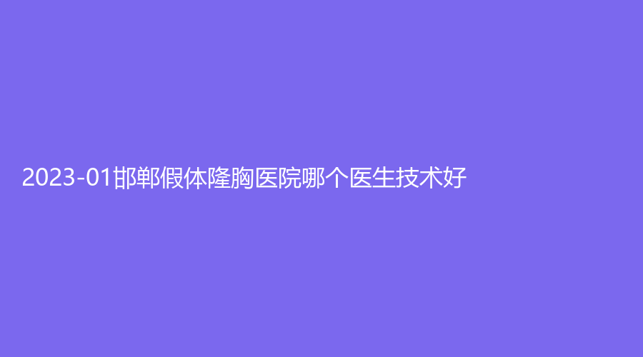 2023-01邯鄲假體隆胸醫(yī)院哪個(gè)醫(yī)生技術(shù)好？