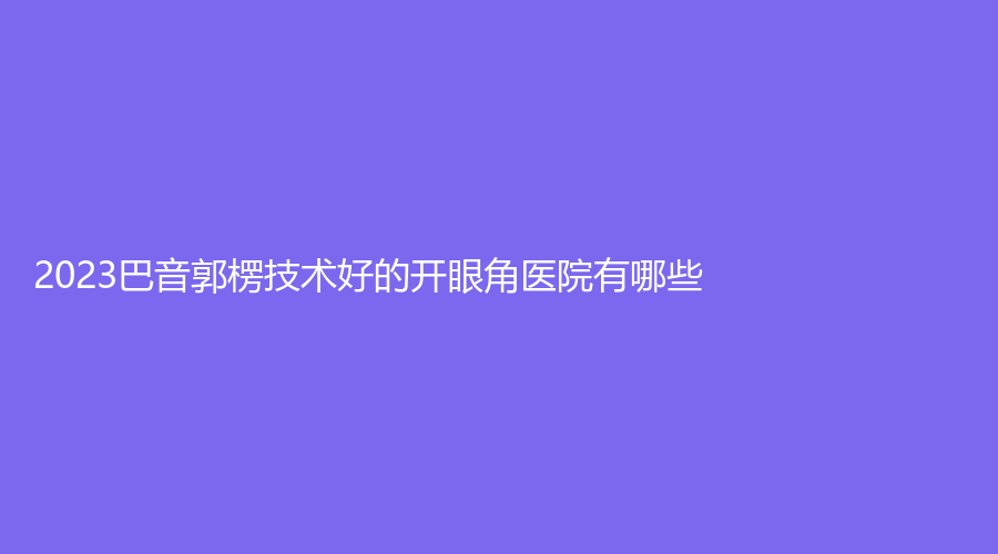 2023巴音郭楞技術好的開眼角醫(yī)院有哪些？庫爾勒碧洛迪絲、庫爾勒嬌蘭芳華診