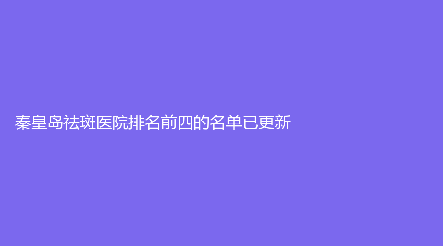秦皇島祛斑醫(yī)院排名前四的名單已更新！