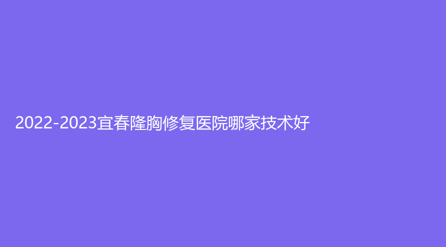 2022-2023宜春隆胸修復(fù)醫(yī)院哪家技術(shù)好？