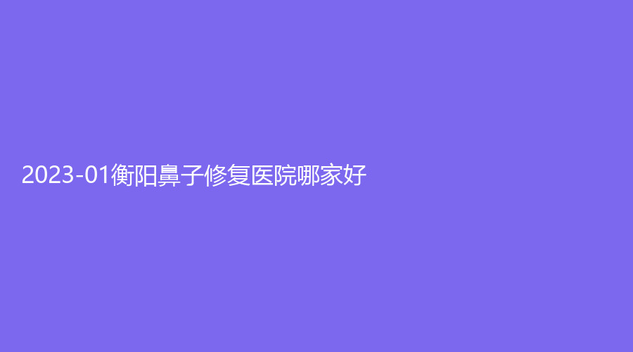 2023-01衡陽鼻子修復(fù)醫(yī)院哪家好？瑞鉑詩、諾美、湖南省南華大學(xué)附一醫(yī)院激光