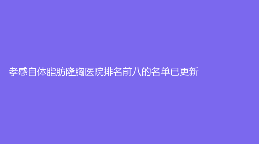 孝感自體脂肪隆胸醫(yī)院排名前八的名單已更新！安麗爾診所、華美、市中心醫(yī)院科等機(jī)構(gòu)榮登榜首！