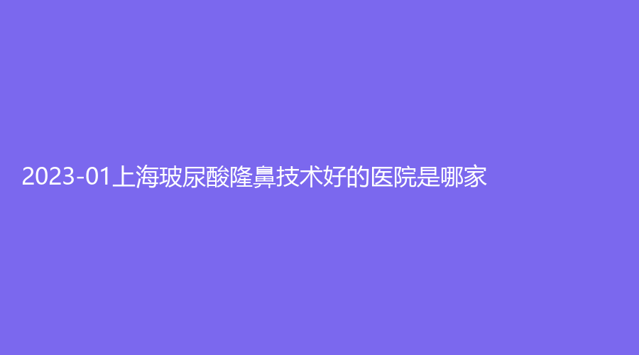 2023-01上海玻尿酸隆鼻技術(shù)好的醫(yī)院是哪家？