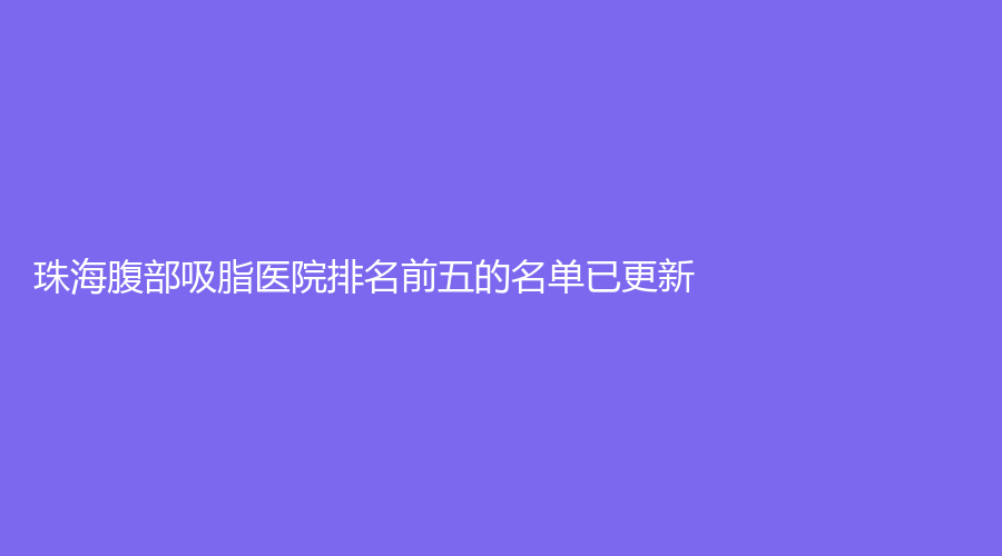 珠海腹部吸脂醫(yī)院排名前五的名單已更新！悅呈、郭閆伏診所、真妍診所等機(jī)構(gòu)