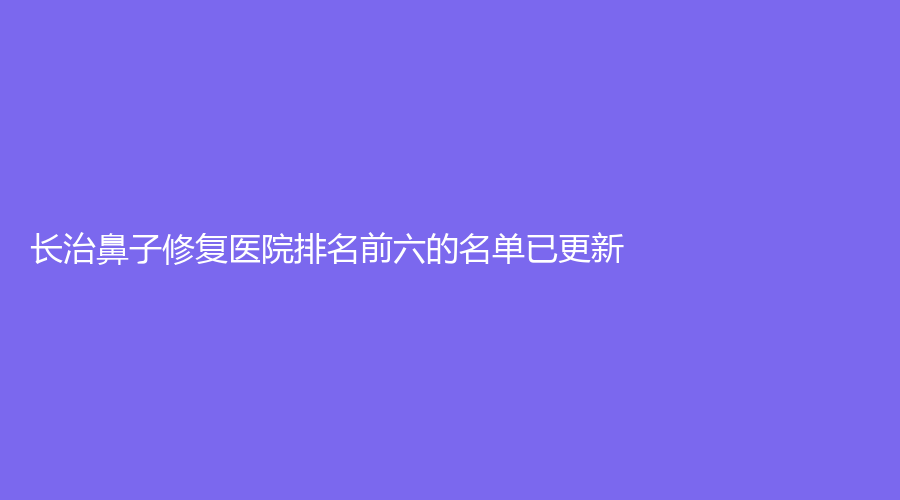 長(zhǎng)治鼻子修復(fù)醫(yī)院排名前六的名單已更新！瑪恩診所、醫(yī)學(xué)院附屬和平醫(yī)院科、松禾診所等機(jī)構(gòu)哪家技術(shù)好？