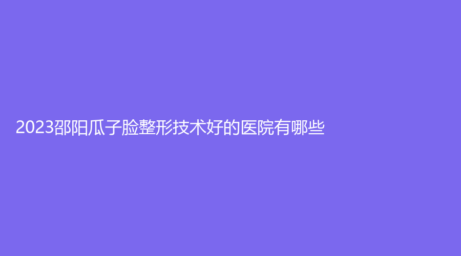 2023邵陽(yáng)瓜子臉整形技術(shù)好的醫(yī)院有哪些？