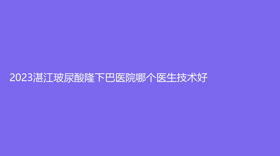 2023湛江玻尿酸隆下巴醫(yī)院哪個(gè)醫(yī)生技術(shù)好？博康診所、悅?cè)R美診所、韓美等機(jī)
