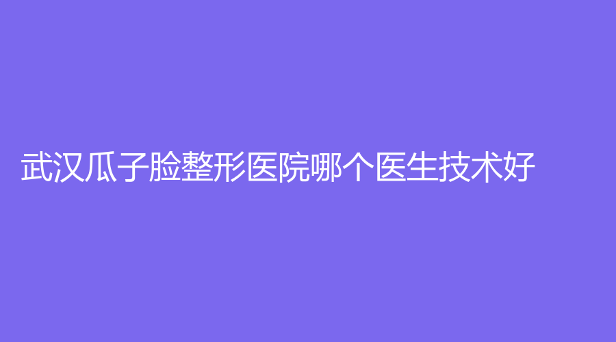 武漢瓜子臉整形醫(yī)院哪個醫(yī)生技術(shù)好？