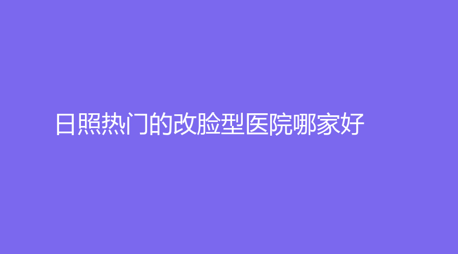 日照熱門的改臉型醫(yī)院哪家好？爍美診所、賽特診所、仁愛醫(yī)院科等機(jī)構(gòu)哪家好