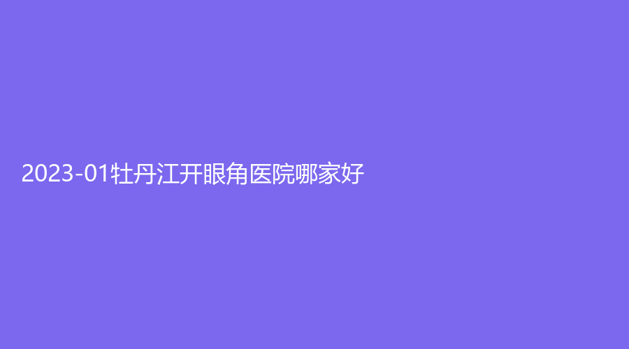 2023-01牡丹江開眼角醫(yī)院哪家好？