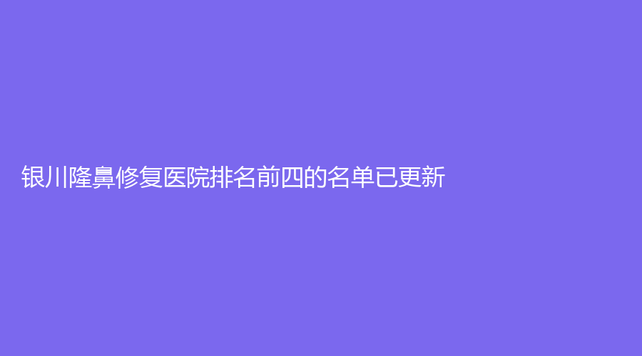 銀川隆鼻修復(fù)醫(yī)院排名前四的名單已更新！微茉診所、熙顏伊美、百思美診所等
