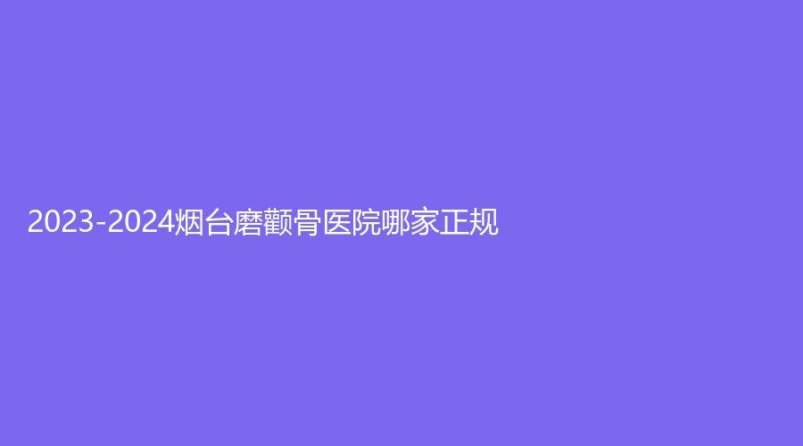 2023-2024煙臺(tái)磨顴骨醫(yī)院哪家正規(guī)？爾晨診所、中醫(yī)醫(yī)院中心、京韓等機(jī)構(gòu)哪家醫(yī)生有責(zé)任心？