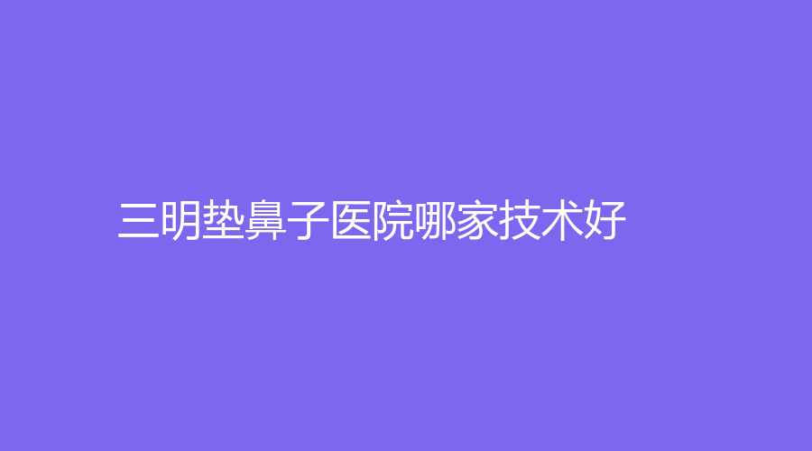三明墊鼻子醫(yī)院哪家技術好？赫奈診所、市第一醫(yī)院醫(yī)學科、市第二醫(yī)院醫(yī)學科