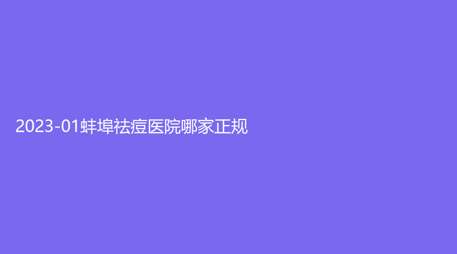 2023-01蚌埠祛痘醫(yī)院哪家正規(guī)？美之診所、華美、康美等機(jī)構(gòu)位列前五！