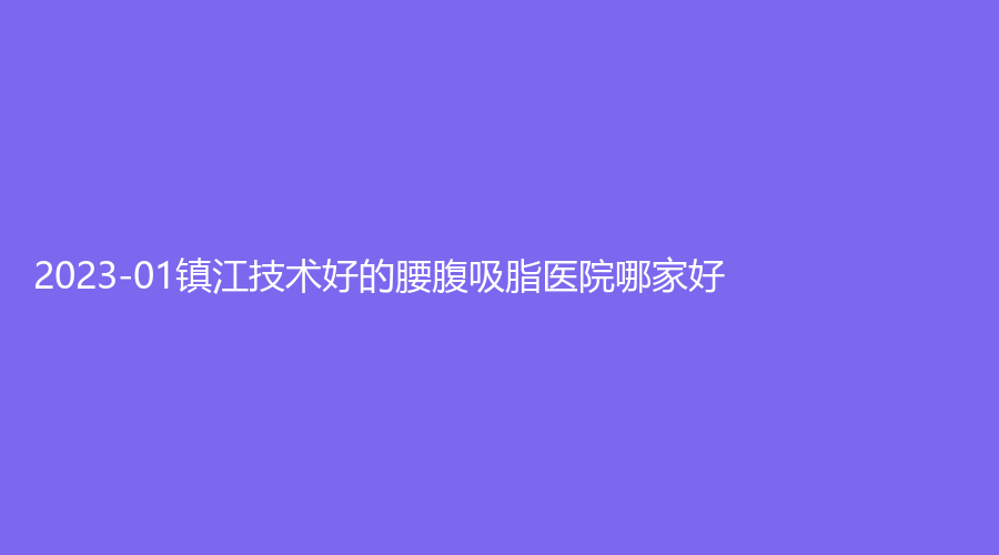 2023-01鎮(zhèn)江技術(shù)好的腰腹吸脂醫(yī)院哪家好？汪有國、愛麗、蘭桂坊診所等機(jī)構(gòu)哪個(gè)便宜？