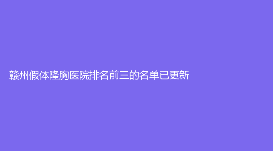 贛州假體隆胸醫(yī)院排名前三的名單已更新！艾萊美（星悅）、瑞金萬泰麗、欣范