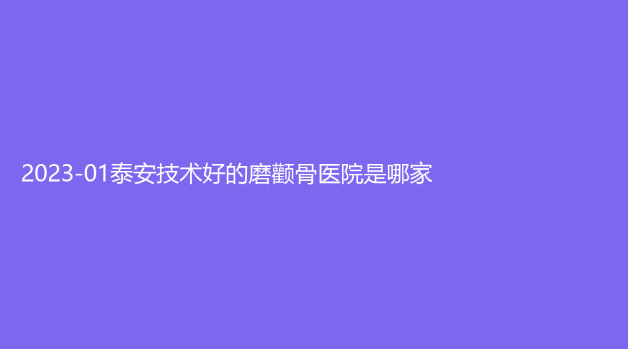 2023-01泰安技術(shù)好的磨顴骨醫(yī)院是哪家？