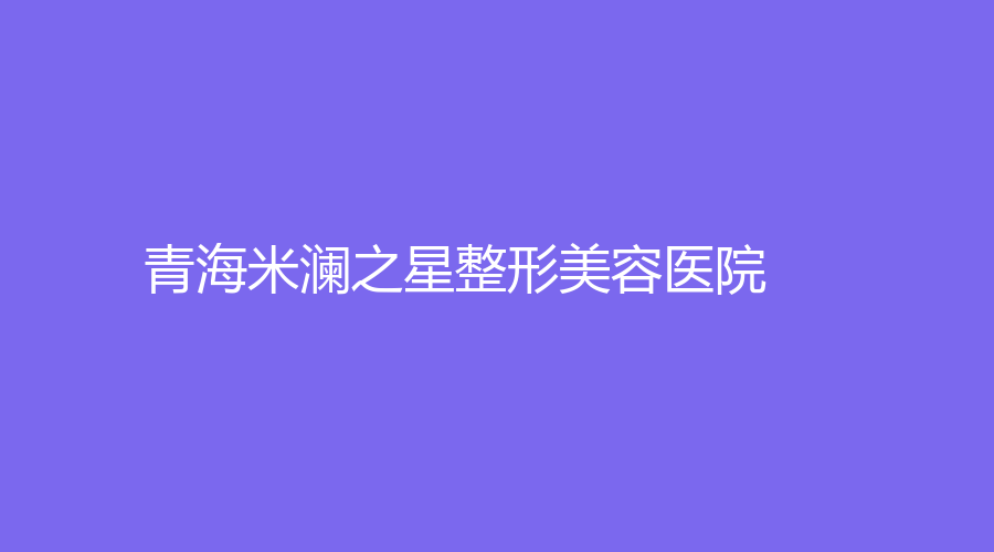 青海米瀾之星整形美容醫(yī)院
