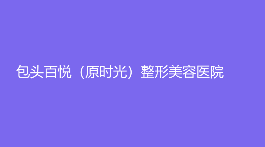 包頭百悅（原時光）整形美容醫(yī)院