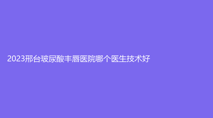 2023邢臺(tái)玻尿酸豐唇醫(yī)院哪個(gè)醫(yī)生技術(shù)好？