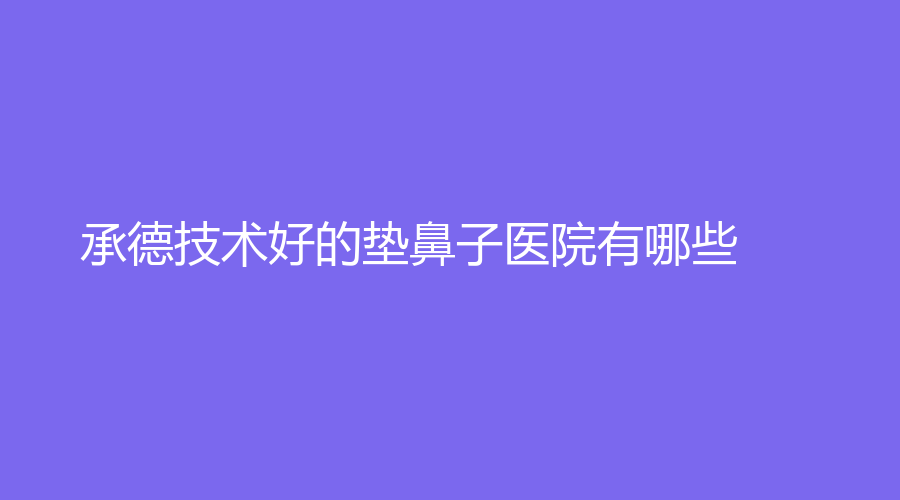 承德技術(shù)好的墊鼻子醫(yī)院有哪些？美萊、美天、歐亞圣美等機(jī)構(gòu)哪家效果好？