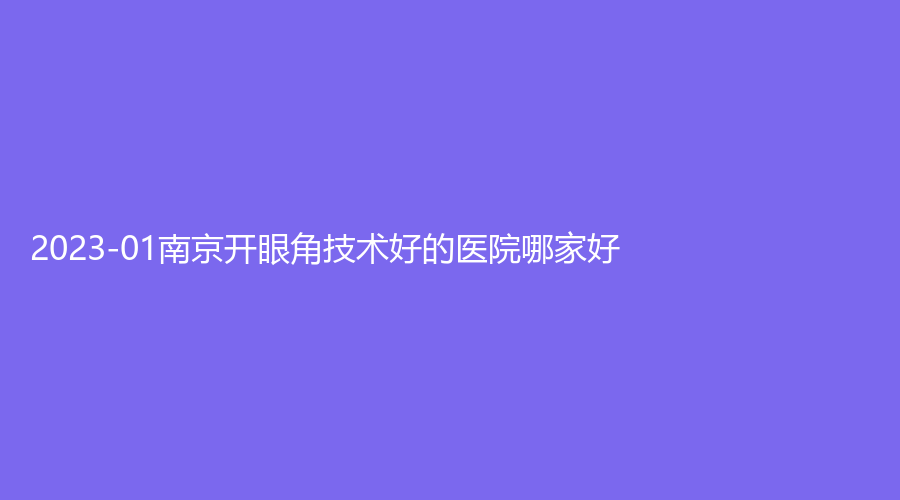 2023-01南京開眼角技術(shù)好的醫(yī)院哪家好？新帝瑞拉診所、萬艾特診所、閱顏等機(jī)構(gòu)哪家好？