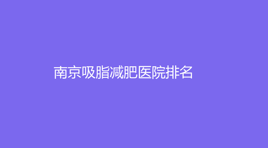2023-01南京吸脂減肥醫(yī)院哪家成功案例多？康美康美、華韓奇致、市鼓樓醫(yī)院等機(jī)構(gòu)上榜！
