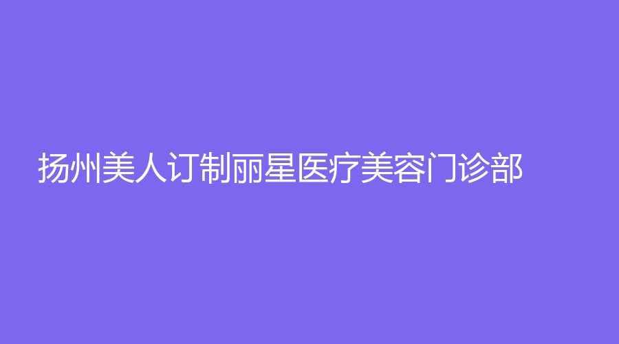揚州美人訂制麗星醫(yī)療美容門診部