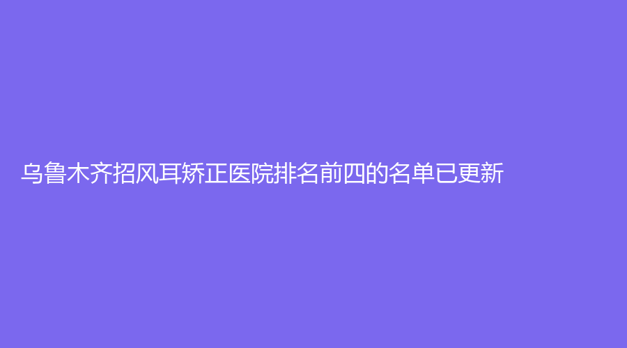 烏魯木齊招風(fēng)耳矯正醫(yī)院排名前四的名單已更新！新疆醫(yī)學(xué)會(huì)伊麗、文艷診所、新疆華莉絲等機(jī)構(gòu)榜上有名！