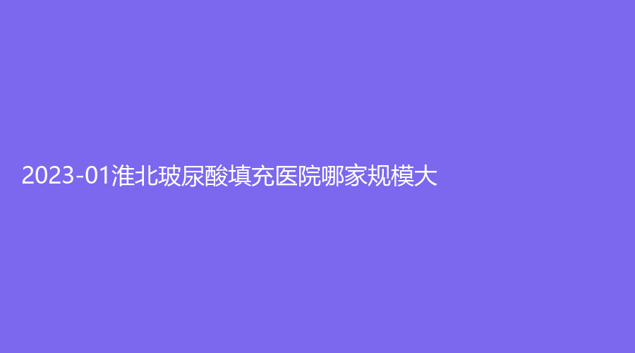 2023-01淮北玻尿酸填充醫(yī)院哪家規(guī)模大？譚守常診所、人民醫(yī)院科、惠珈美診所