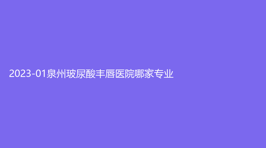 2023-01泉州玻尿酸豐唇醫(yī)院哪家專(zhuān)業(yè)？