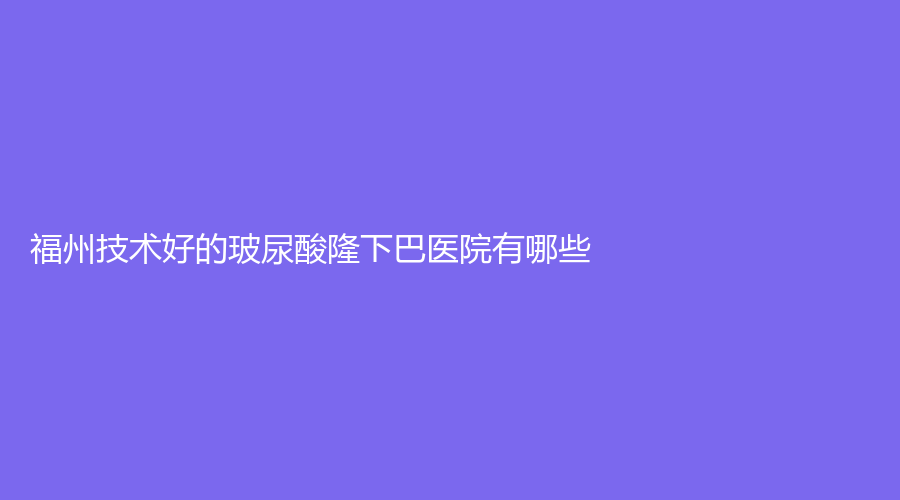 福州技術(shù)好的玻尿酸隆下巴醫(yī)院有哪些？曙光、西美、市第一醫(yī)院科等機(jī)構(gòu)哪家